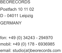 BEORECORDS  Postfach 10 11 02  D - 04011 Leipzig GERMANY   fon: +49 (0) 34243 - 294970  mobil: +49 (0) 178 - 6936985  email: studio(at)beorecords.com